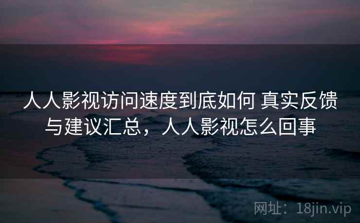 人人影视访问速度到底如何 真实反馈与建议汇总,人人影视怎么回事 人人影视访问速度到底如何 真实反馈与建议汇总,人人影视怎么回事