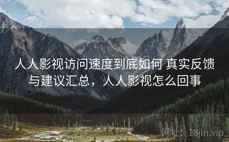 人人影视访问速度到底如何 真实反馈与建议汇总,人人影视怎么回事 人人影视访问速度到底如何 真实反馈与建议汇总,人人影视怎么回事