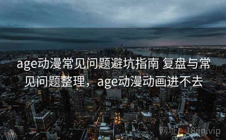 age动漫常见问题避坑指南 复盘与常见问题整理,age动漫动画进不去 age动漫常见问题避坑指南 复盘与常见问题整理,age动漫动画进不去