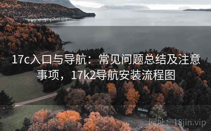 17c入口与导航：常见问题总结及注意事项，17k2导航安装流程图