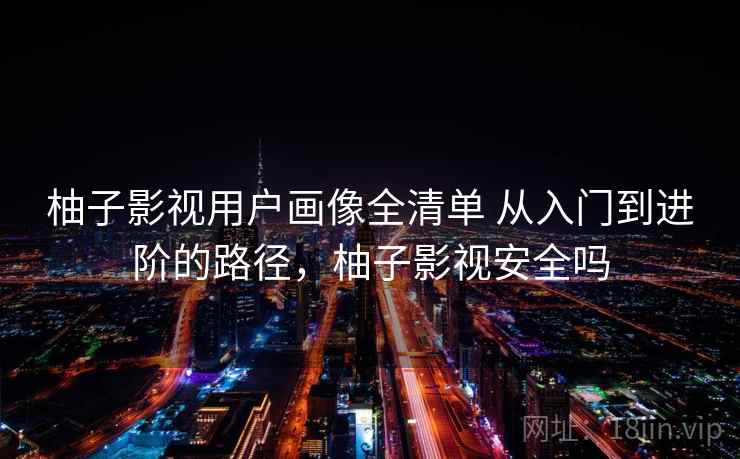 柚子影视用户画像全清单 从入门到进阶的路径，柚子影视安全吗