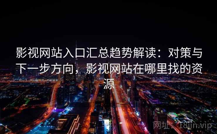 影视网站入口汇总趋势解读:对策与下一步方向,影视网站在哪里找的资源 影视网站入口汇总趋势解读:对策与下一步方向,影视网站在哪里找的资源