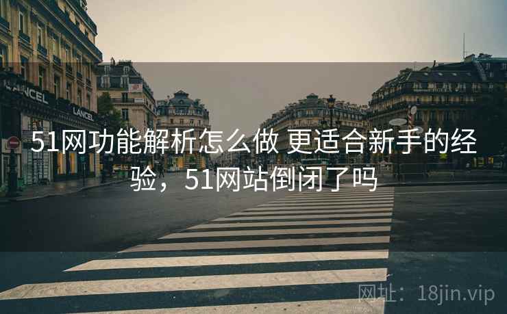 51网功能解析怎么做 更适合新手的经验，51网站倒闭了吗