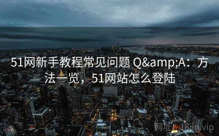 51网新手教程常见问题 Q&A：方法一览，51网站怎么登陆