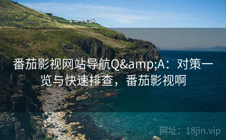 番茄影视网站导航Q&A：对策一览与快速排查，番茄影视啊