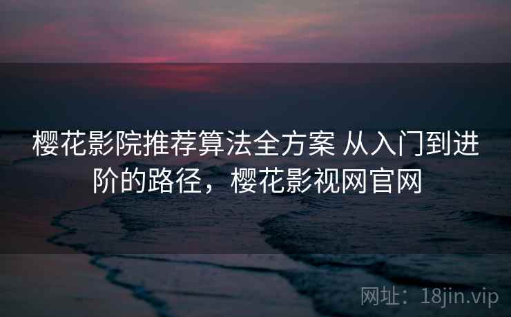 樱花影院推荐算法全方案 从入门到进阶的路径，樱花影视网官网