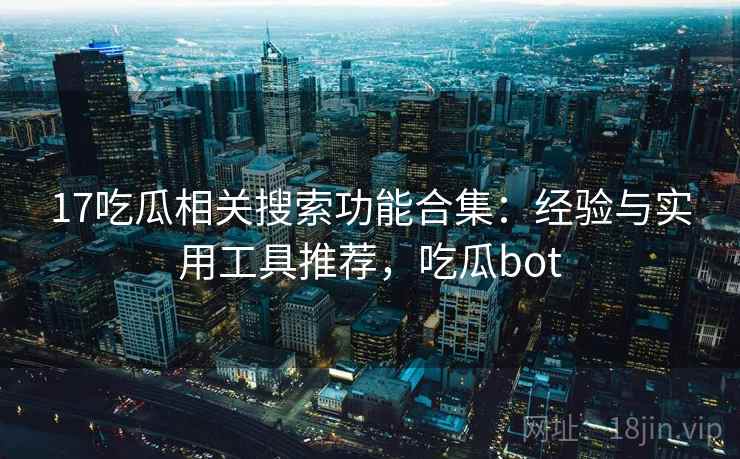 17吃瓜相关搜索功能合集：经验与实用工具推荐，吃瓜bot