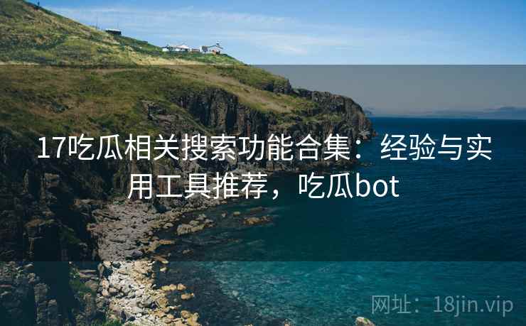 17吃瓜相关搜索功能合集：经验与实用工具推荐，吃瓜bot