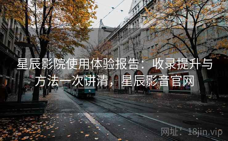星辰影院使用体验报告：收录提升与方法一次讲清，星辰影音官网
