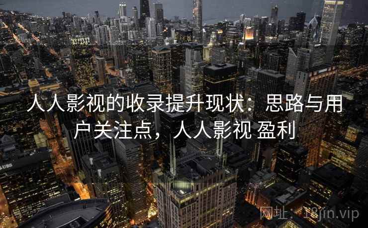 人人影视的收录提升现状：思路与用户关注点，人人影视 盈利