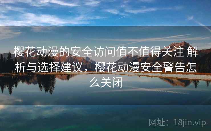 樱花动漫的安全访问值不值得关注 解析与选择建议，樱花动漫安全警告怎么关闭