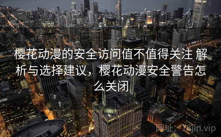樱花动漫的安全访问值不值得关注 解析与选择建议，樱花动漫安全警告怎么关闭