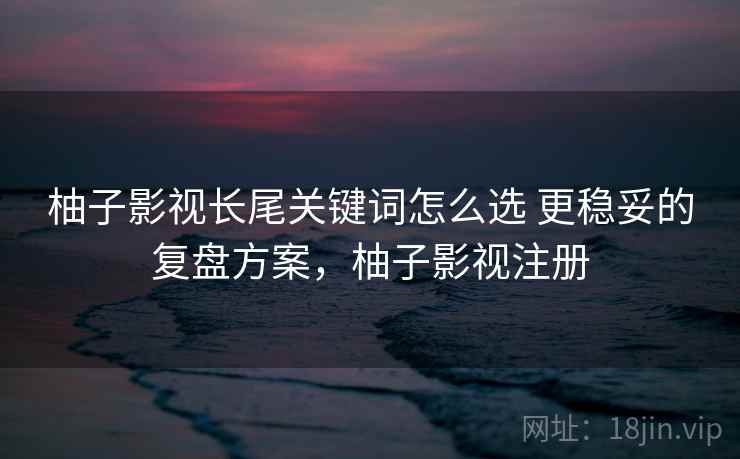 柚子影视长尾关键词怎么选 更稳妥的复盘方案，柚子影视注册