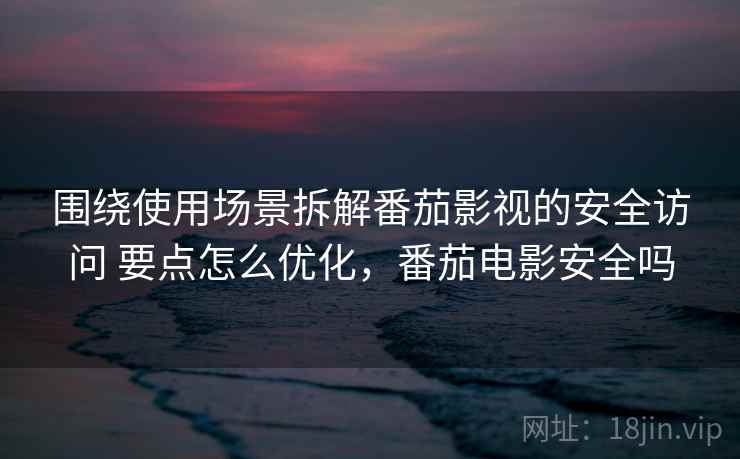 围绕使用场景拆解番茄影视的安全访问 要点怎么优化，番茄电影安全吗