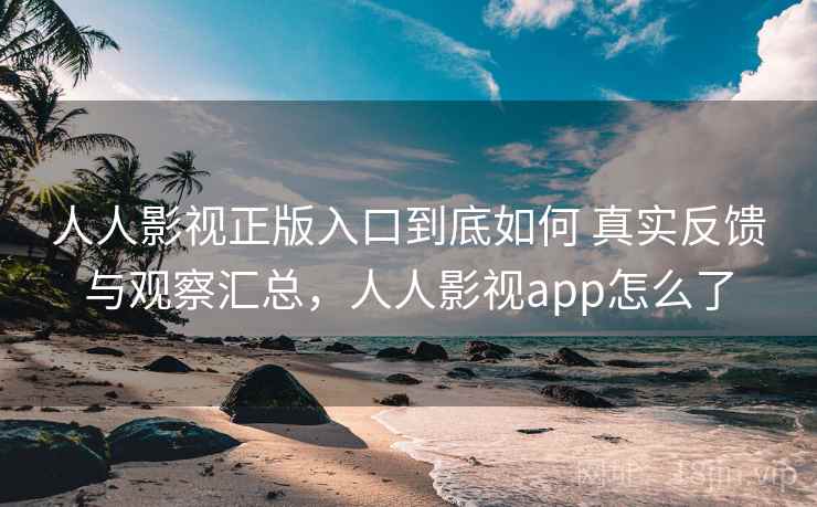 人人影视正版入口到底如何 真实反馈与观察汇总，人人影视app怎么了