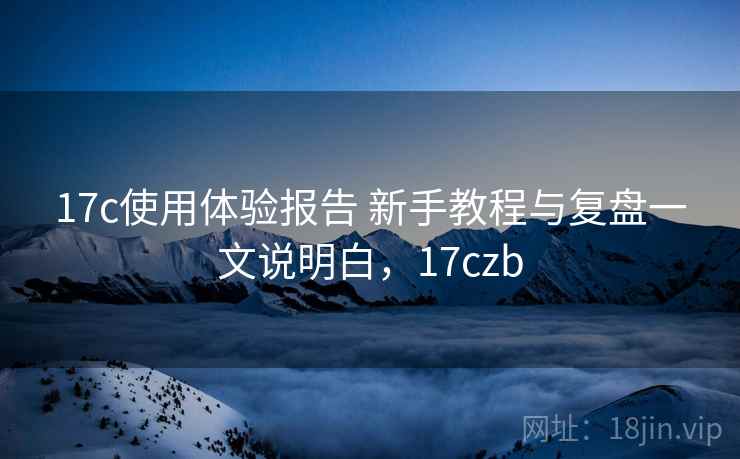 17c使用体验报告 新手教程与复盘一文说明白，17czb