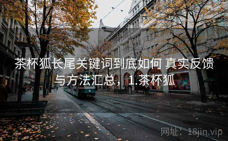 茶杯狐长尾关键词到底如何 真实反馈与方法汇总，1.茶杯狐