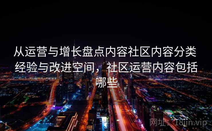 从运营与增长盘点内容社区内容分类 经验与改进空间，社区运营内容包括哪些