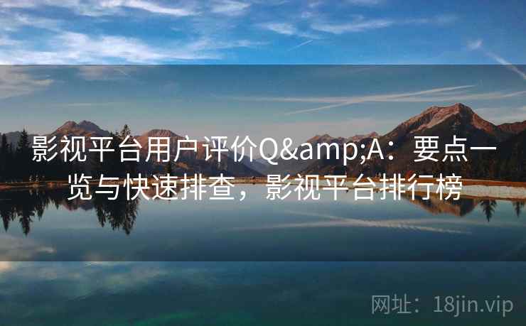 影视平台用户评价Q&A：要点一览与快速排查，影视平台排行榜