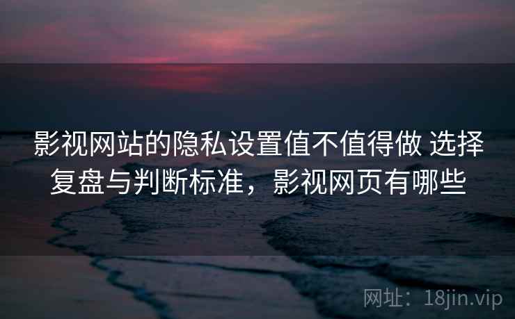 影视网站的隐私设置值不值得做 选择复盘与判断标准，影视网页有哪些