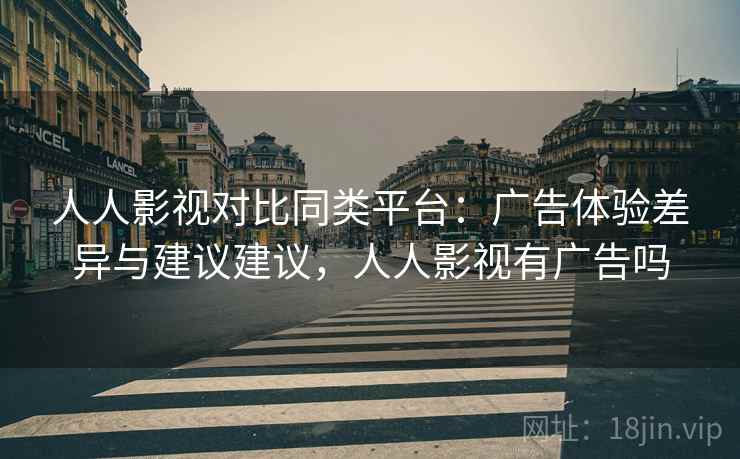 人人影视对比同类平台：广告体验差异与建议建议，人人影视有广告吗