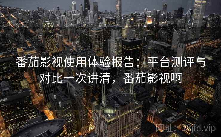番茄影视使用体验报告：平台测评与对比一次讲清，番茄影视啊