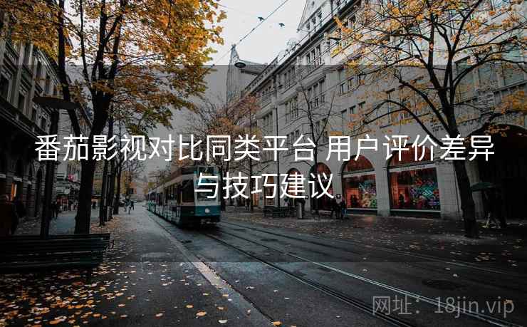 番茄影视对比同类平台 用户评价差异与技巧建议