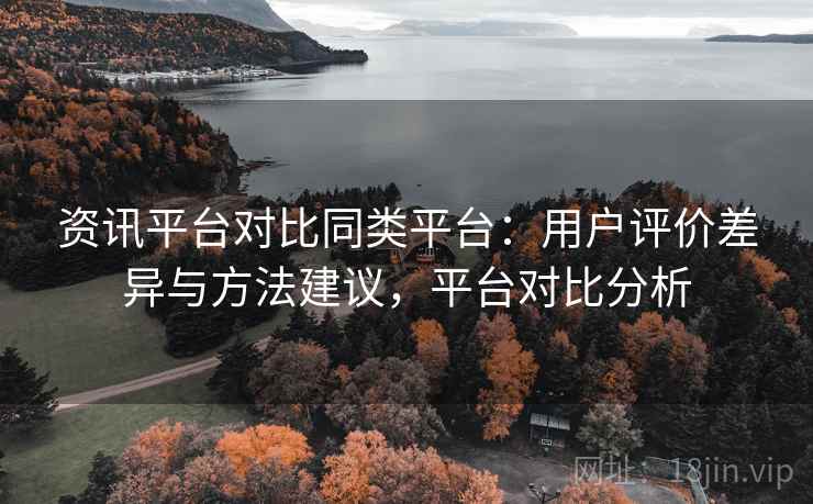 资讯平台对比同类平台:用户评价差异与方法建议,平台对比分析 资讯平台对比同类平台:用户评价差异与方法建议,平台对比分析