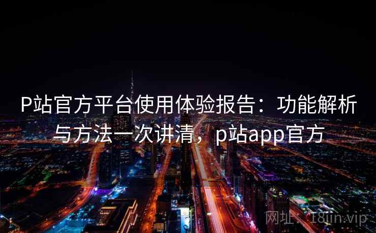 P站官方平台使用体验报告:功能解析与方法一次讲清,p站app官方 P站官方平台使用体验报告:功能解析与方法一次讲清,p站app官方