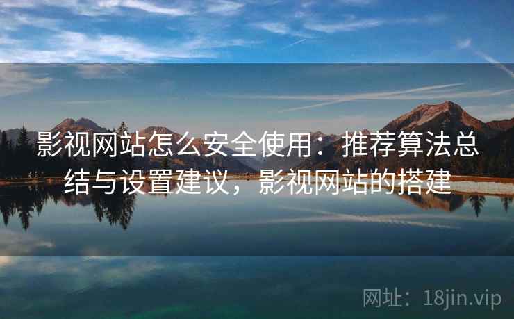 影视网站怎么安全使用:推荐算法总结与设置建议,影视网站的搭建 影视网站怎么安全使用:推荐算法总结与设置建议,影视网站的搭建