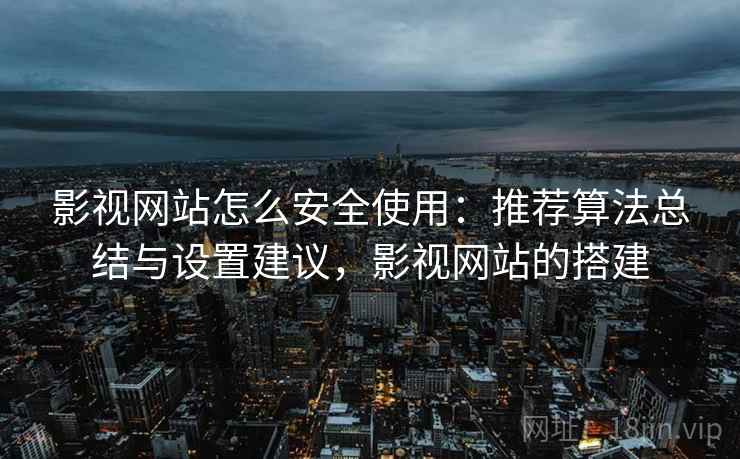 影视网站怎么安全使用:推荐算法总结与设置建议,影视网站的搭建 影视网站怎么安全使用:推荐算法总结与设置建议,影视网站的搭建