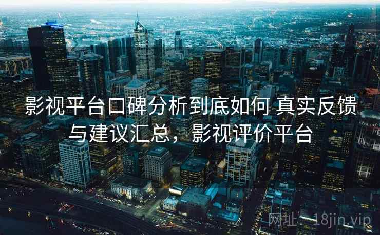影视平台口碑分析到底如何 真实反馈与建议汇总,影视评价平台 影视平台口碑分析到底如何 真实反馈与建议汇总,影视评价平台