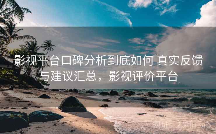 影视平台口碑分析到底如何 真实反馈与建议汇总,影视评价平台 影视平台口碑分析到底如何 真实反馈与建议汇总,影视评价平台