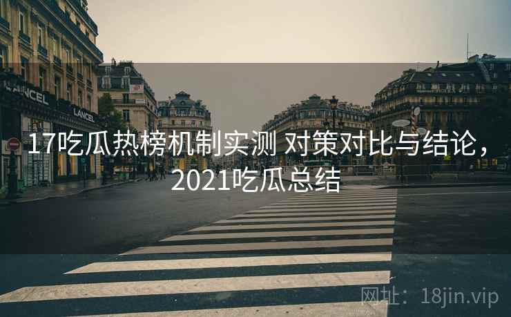 17吃瓜热榜机制实测 对策对比与结论，2021吃瓜总结