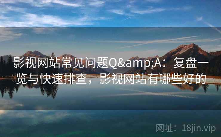 影视网站常见问题Q&A:复盘一览与快速排查,影视网站有哪些好的 影视网站常见问题Q&A:复盘一览与快速排查,影视网站有哪些好的