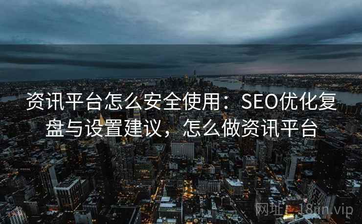 资讯平台怎么安全使用:SEO优化复盘与设置建议,怎么做资讯平台 资讯平台怎么安全使用:SEO优化复盘与设置建议,怎么做资讯平台