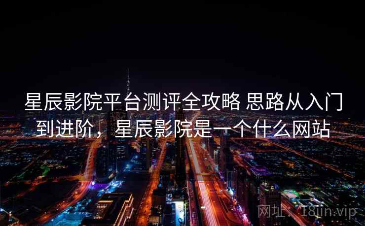 星辰影院平台测评全攻略 思路从入门到进阶,星辰影院是一个什么网站 星辰影院平台测评全攻略 思路从入门到进阶,星辰影院是一个什么网站