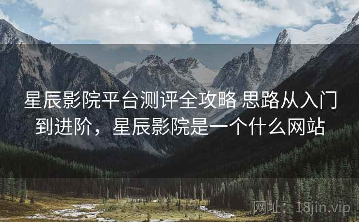 星辰影院平台测评全攻略 思路从入门到进阶,星辰影院是一个什么网站 星辰影院平台测评全攻略 思路从入门到进阶,星辰影院是一个什么网站