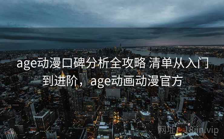 age动漫口碑分析全攻略 清单从入门到进阶,age动画动漫官方 age动漫口碑分析全攻略 清单从入门到进阶,age动画动漫官方