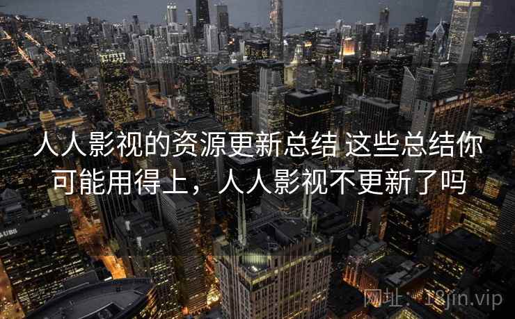 人人影视的资源更新总结 这些总结你可能用得上,人人影视不更新了吗 人人影视的资源更新总结 这些总结你可能用得上,人人影视不更新了吗