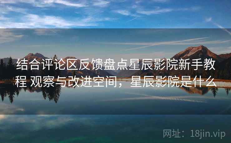 结合评论区反馈盘点星辰影院新手教程 观察与改进空间，星辰影院是什么