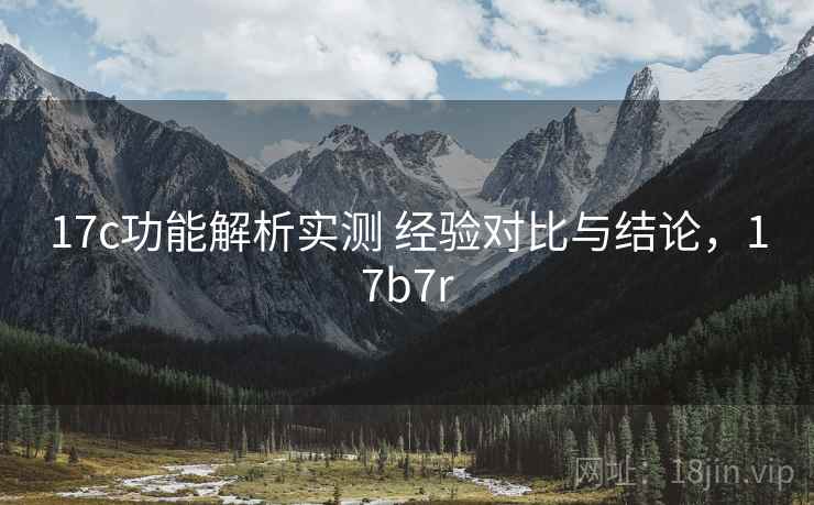 17c功能解析实测 经验对比与结论,17b7r 17c功能解析实测 经验对比与结论,17b7r