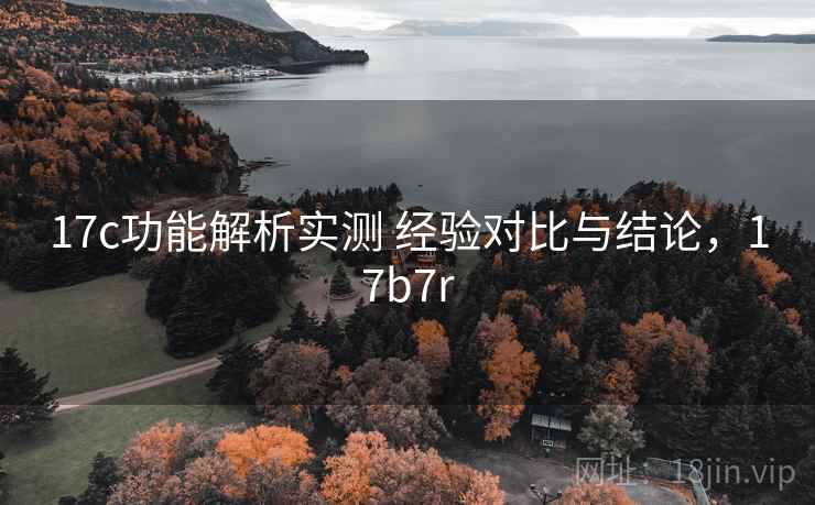 17c功能解析实测 经验对比与结论,17b7r 17c功能解析实测 经验对比与结论,17b7r
