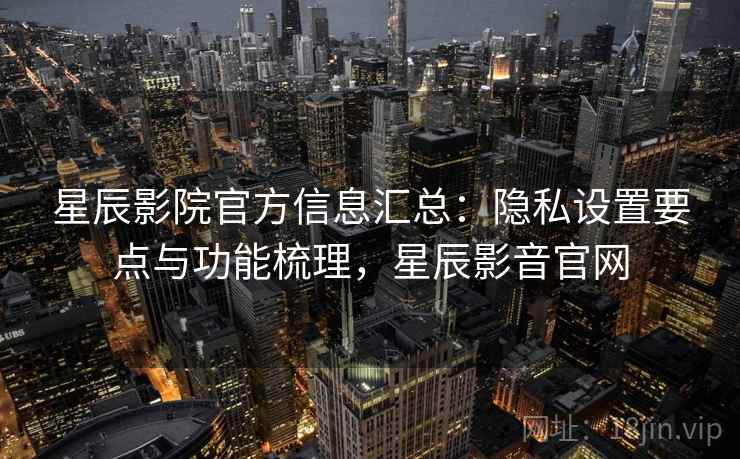 星辰影院官方信息汇总:隐私设置要点与功能梳理,星辰影音官网 星辰影院官方信息汇总:隐私设置要点与功能梳理,星辰影音官网