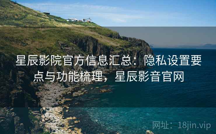 星辰影院官方信息汇总:隐私设置要点与功能梳理,星辰影音官网 星辰影院官方信息汇总:隐私设置要点与功能梳理,星辰影音官网