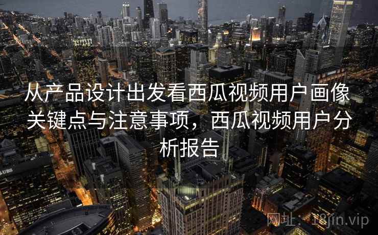 从产品设计出发看西瓜视频用户画像 关键点与注意事项，西瓜视频用户分析报告
