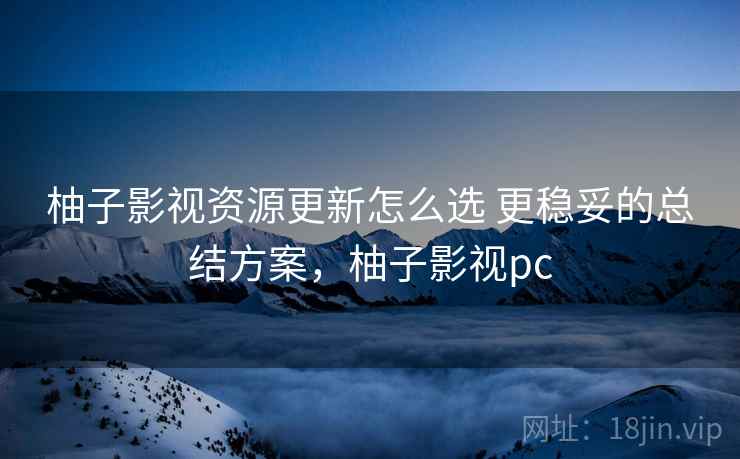 柚子影视资源更新怎么选 更稳妥的总结方案,柚子影视pc 柚子影视资源更新怎么选 更稳妥的总结方案,柚子影视pc
