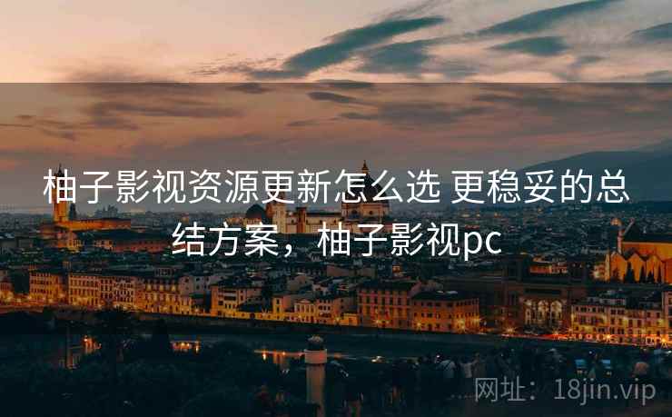 柚子影视资源更新怎么选 更稳妥的总结方案,柚子影视pc 柚子影视资源更新怎么选 更稳妥的总结方案,柚子影视pc