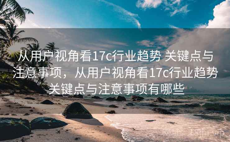 从用户视角看17c行业趋势 关键点与注意事项,从用户视角看17c行业趋势 关键点与注意事项有哪些 从用户视角看17c行业趋势 关键点与注意事项,从用户视角看17c行业趋势 关键点与注意事项有哪些