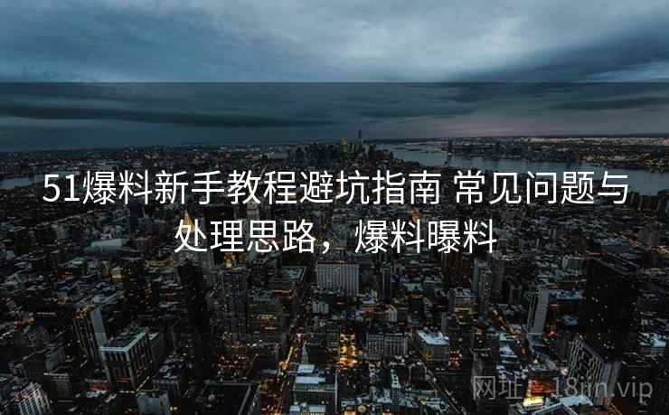 51爆料新手教程避坑指南 常见问题与处理思路,爆料曝料 51爆料新手教程避坑指南 常见问题与处理思路,爆料曝料